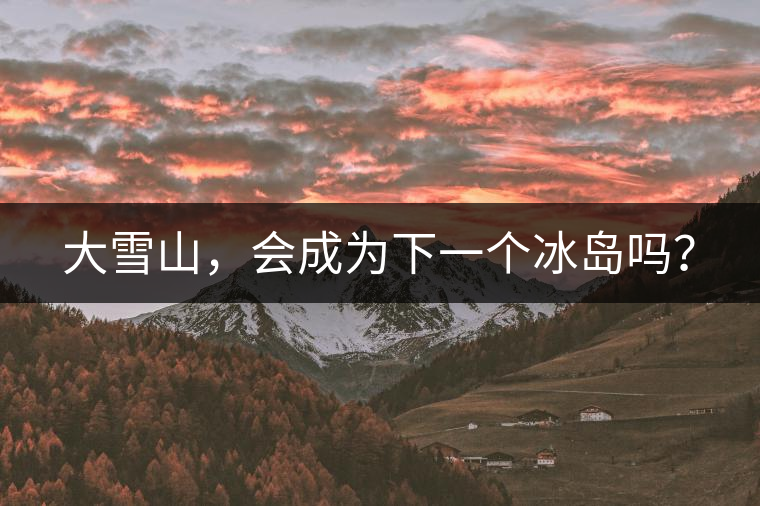 大雪山，會(huì)成為下一個(gè)冰島嗎？