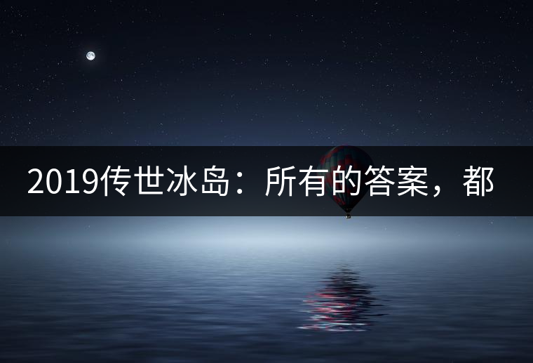 2019傳世冰島：所有的答案，都不在熟悉那條路上！