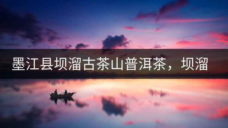 墨江縣壩溜古茶山普洱茶，壩溜古樹茶口感特點