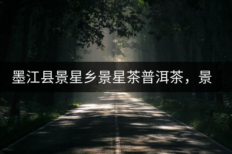 墨江縣景星鄉(xiāng)景星茶普洱茶，景星古樹茶口感特點