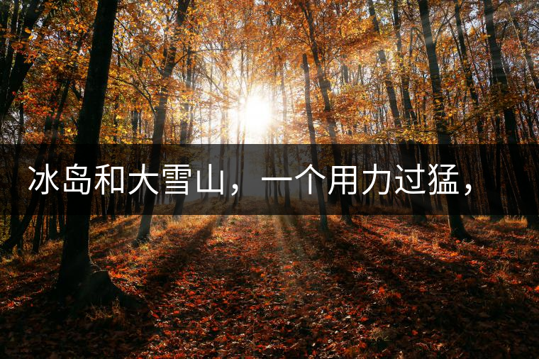 冰島和大雪山，一個用力過猛，一個用力不足，唯有它，堪當(dāng)大器！