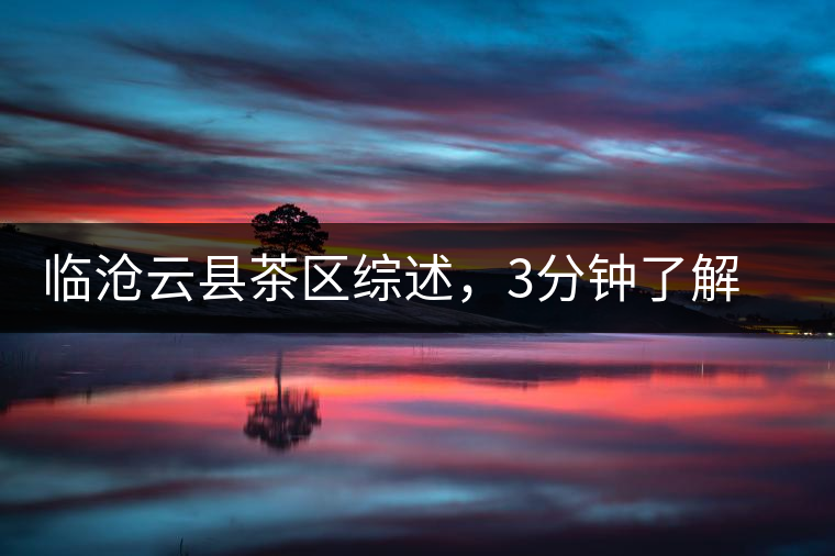 臨滄云縣茶區(qū)綜述，3分鐘了解云縣古樹茶