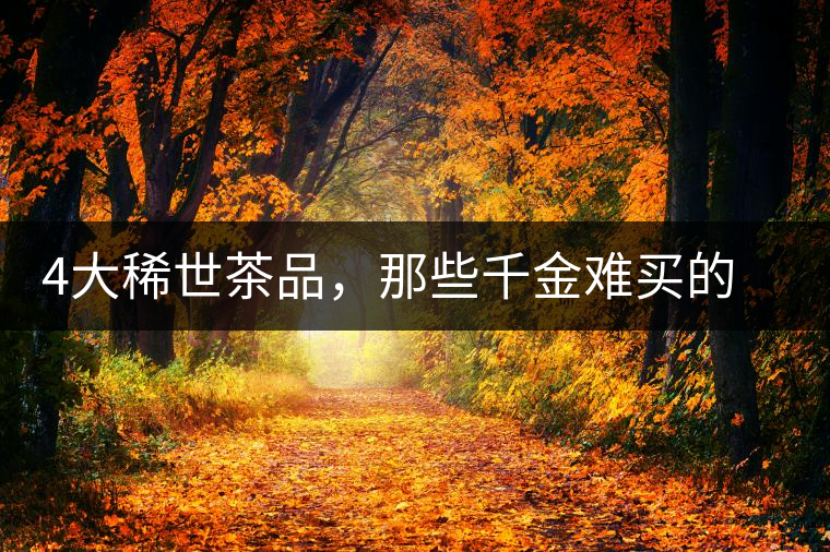 4大稀世茶品，那些千金難買的茶中極品