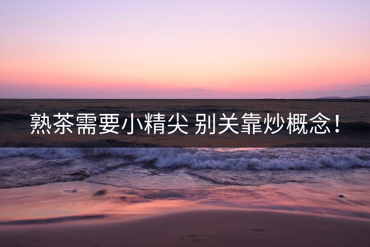 熟茶需要小精尖 別關(guān)靠炒概念！