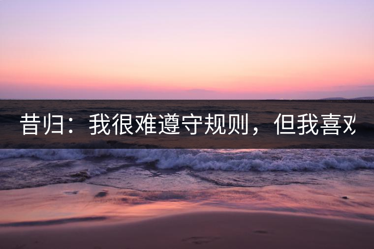 昔歸：我很難遵守規(guī)則，但我喜歡創(chuàng)造規(guī)則！