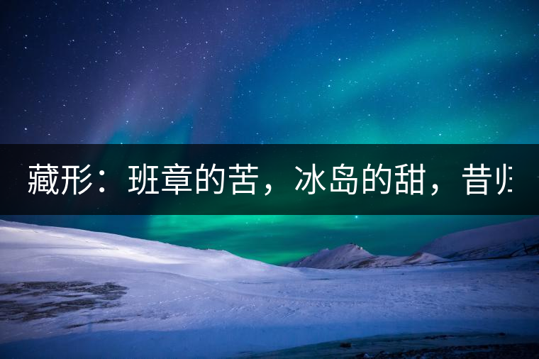 藏形：班章的苦，冰島的甜，昔歸的香！