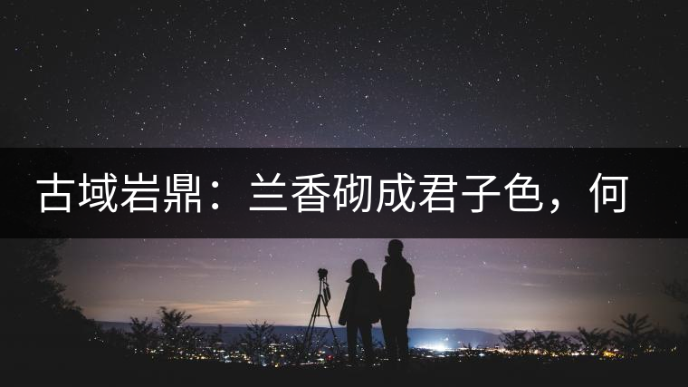 古域巖鼎：蘭香砌成君子色，何故帝王夸娜罕！