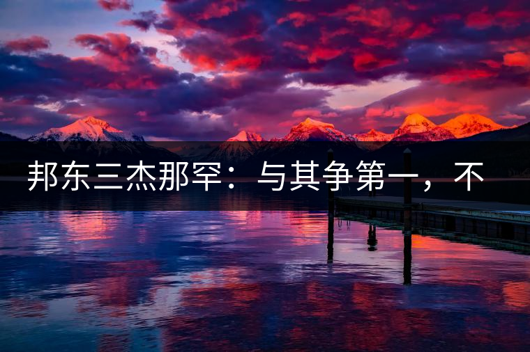 邦東三杰那罕：與其爭(zhēng)第一，不如做唯一