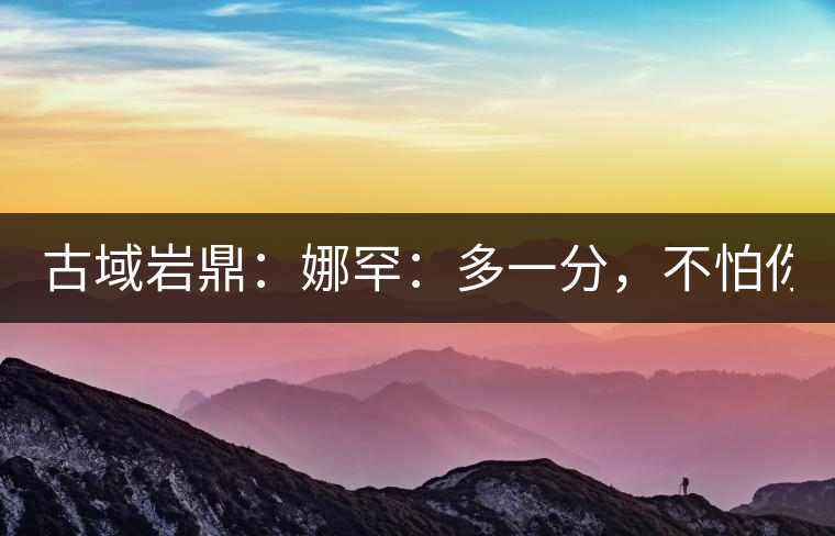 古域巖鼎：娜罕：多一分，不怕你驕傲！