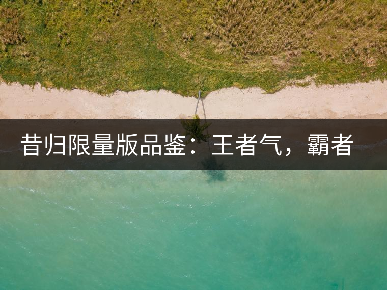 昔歸限量版品鑒：王者氣，霸者韻