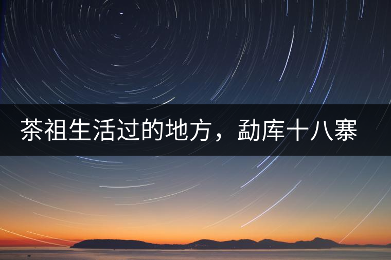 茶祖生活過的地方，勐庫十八寨之公弄村