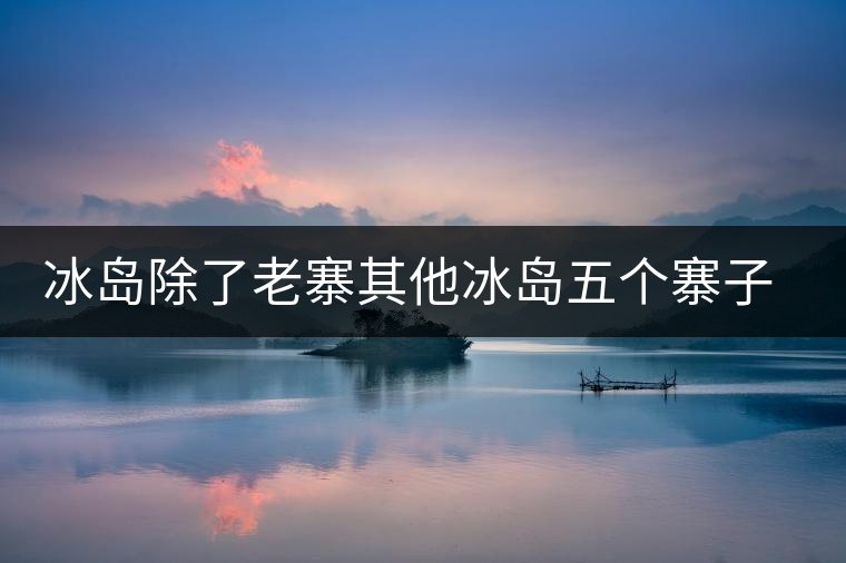 冰島除了老寨其他冰島五個(gè)寨子你了解嗎？