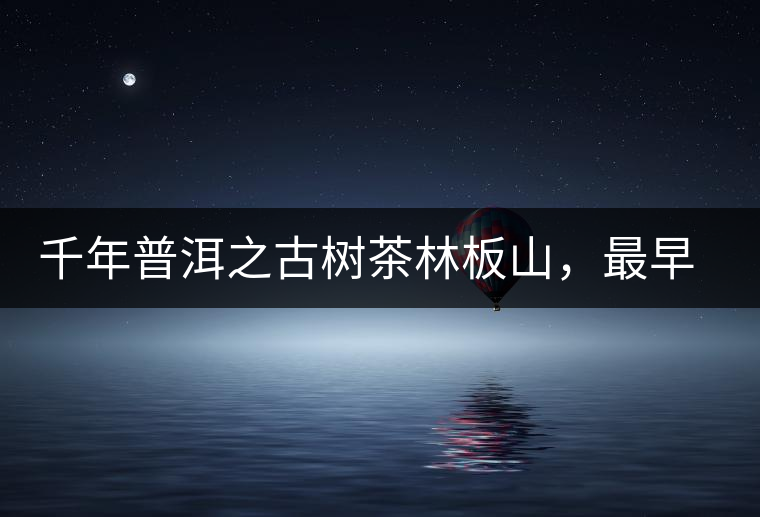 千年普洱之古樹茶林板山，最早的貢茶產(chǎn)地和皇家茶園