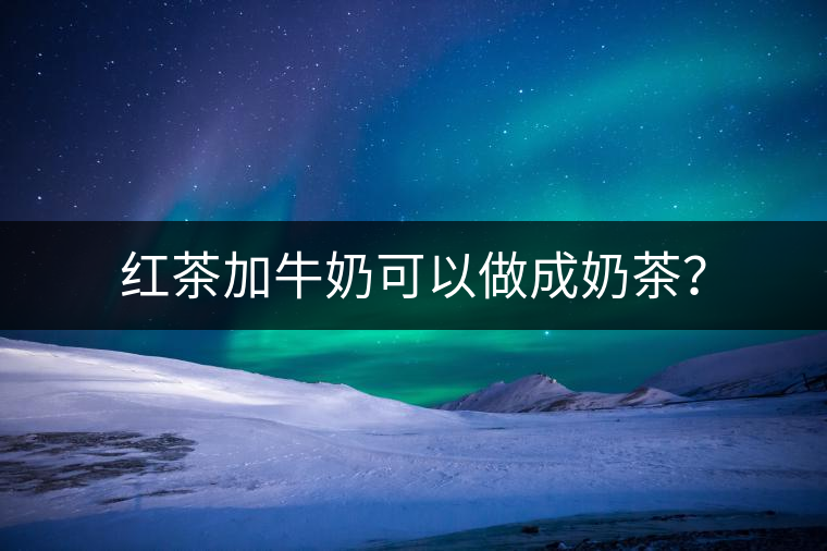 紅茶加牛奶可以做成奶茶？