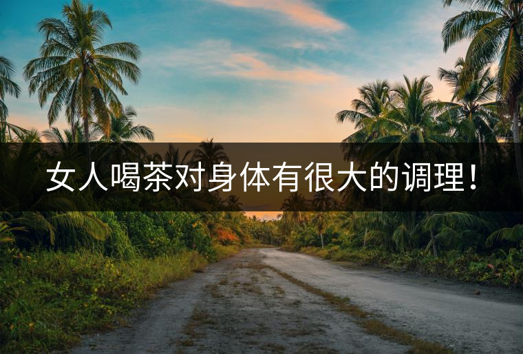 女人喝茶對(duì)身體有很大的調(diào)理！
