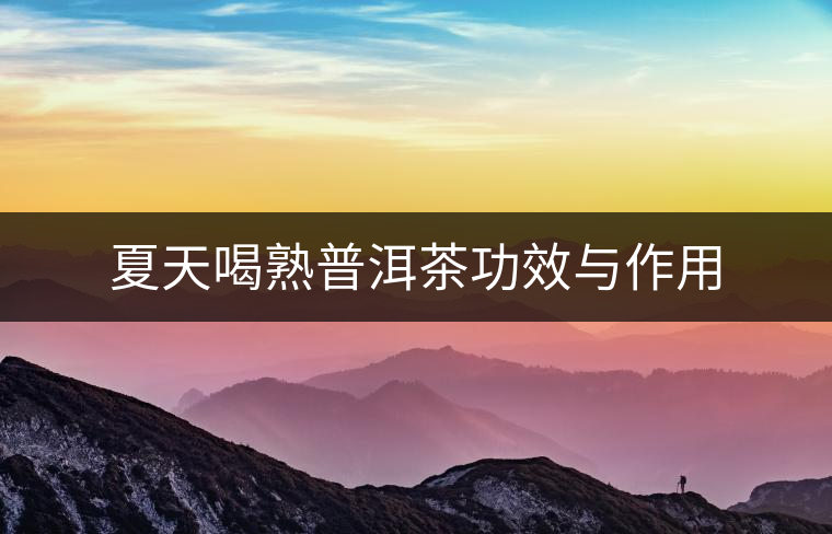 夏天喝熟普洱茶功效與作用 夏天喝熟普洱茶功效與作用
