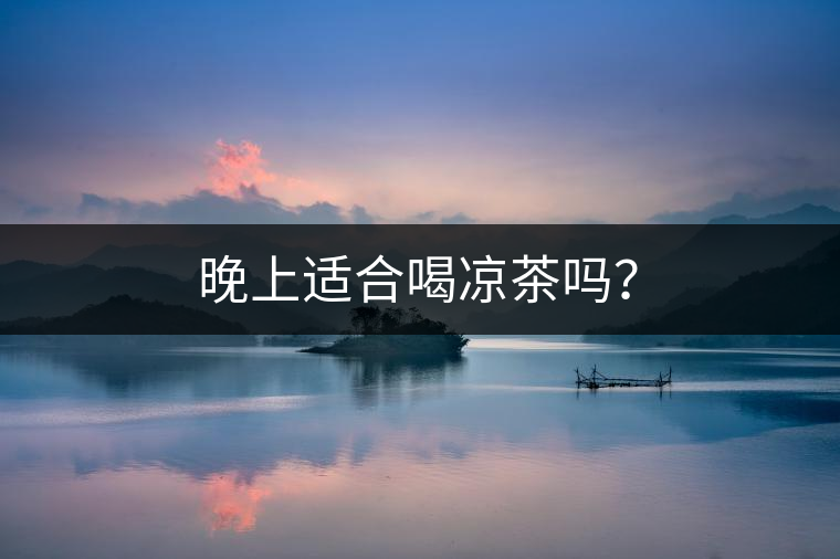晚上適合喝涼茶嗎？