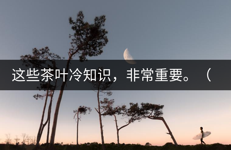 這些茶葉冷知識(shí)，非常重要。（老茶人的經(jīng)驗(yàn)之談）