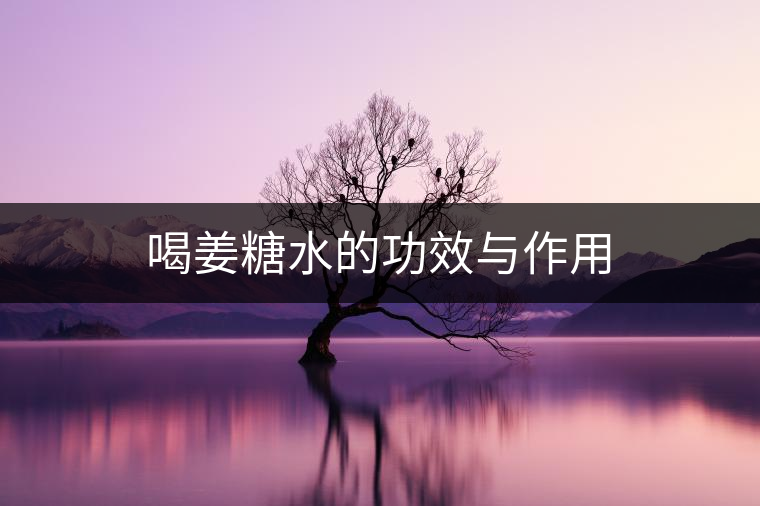 喝姜糖水的功效與作用 喝姜糖水的功效與作用