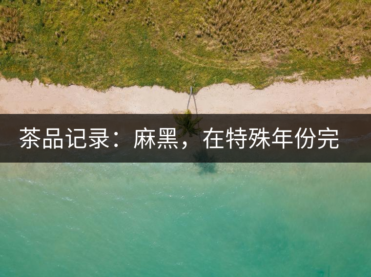 茶品記錄:麻黑,在特殊年份完成的心愿 茶品記錄:麻黑,在特殊年份完成的心愿