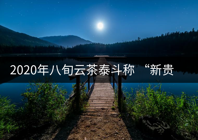2020年八旬云茶泰斗稱(chēng) “新貴”“綠水塘”味比“冰島”還香  -易武中茶網(wǎng)