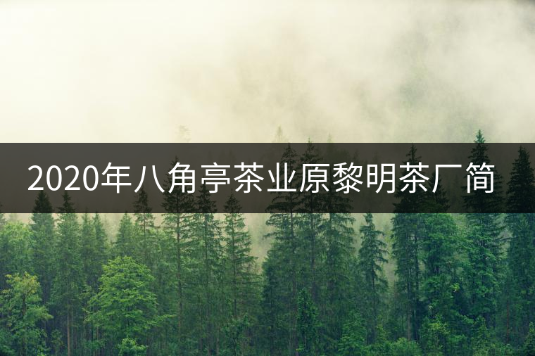 2020年八角亭茶業(yè)原黎明茶廠簡介 2020年八角亭茶業(yè)原黎明茶廠簡介
