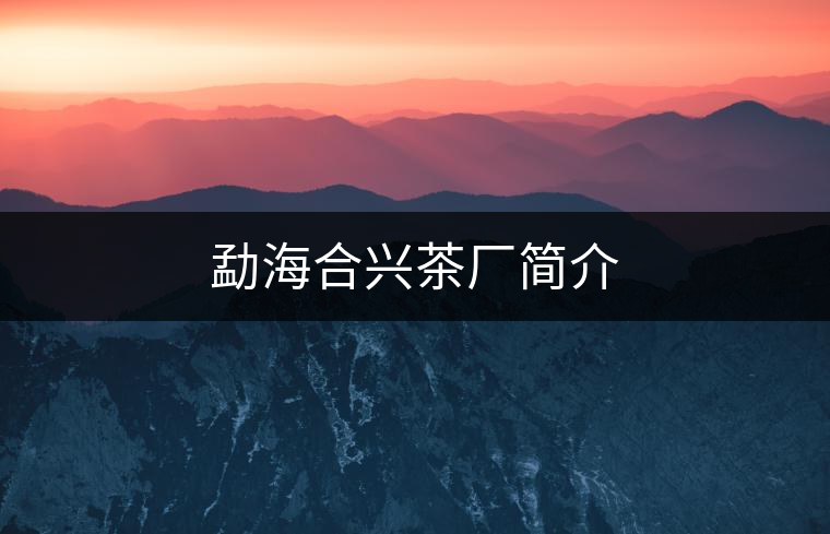 勐海合興茶廠(chǎng)簡(jiǎn)介 勐海合興茶廠(chǎng)簡(jiǎn)介