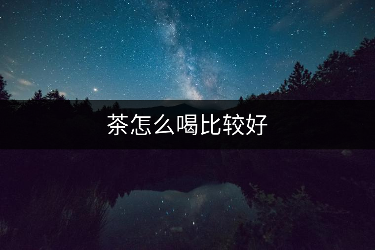 茶怎么喝比較好 茶怎么喝比較好
