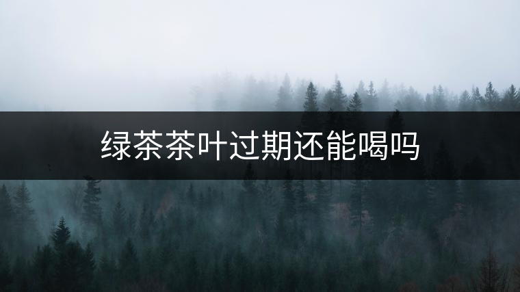 綠茶茶葉過(guò)期還能喝嗎