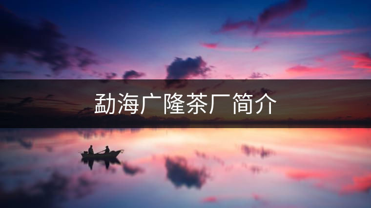 勐海廣隆茶廠(chǎng)簡(jiǎn)介