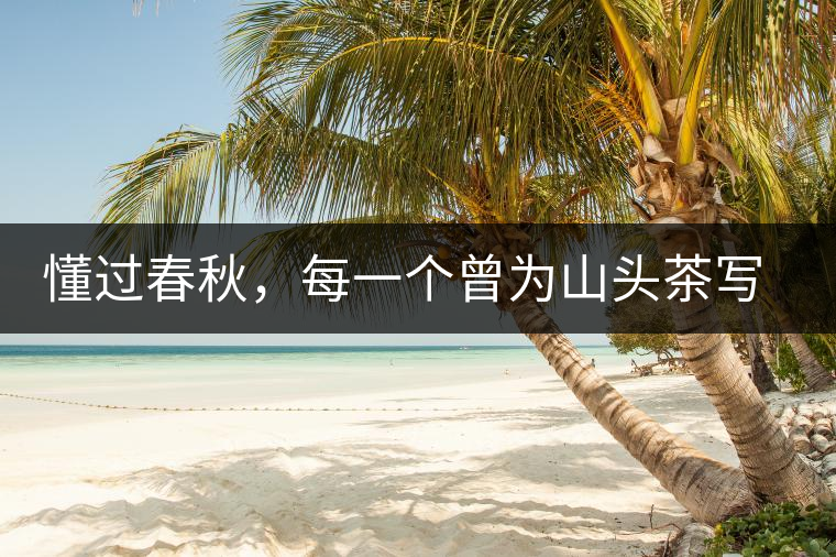 懂過春秋，每一個(gè)曾為山頭茶寫下詩篇的人，都值得點(diǎn)贊！