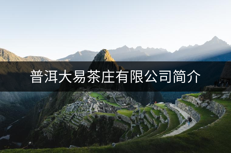 普洱大易茶莊有限公司簡介 普洱大易茶莊有限公司簡介