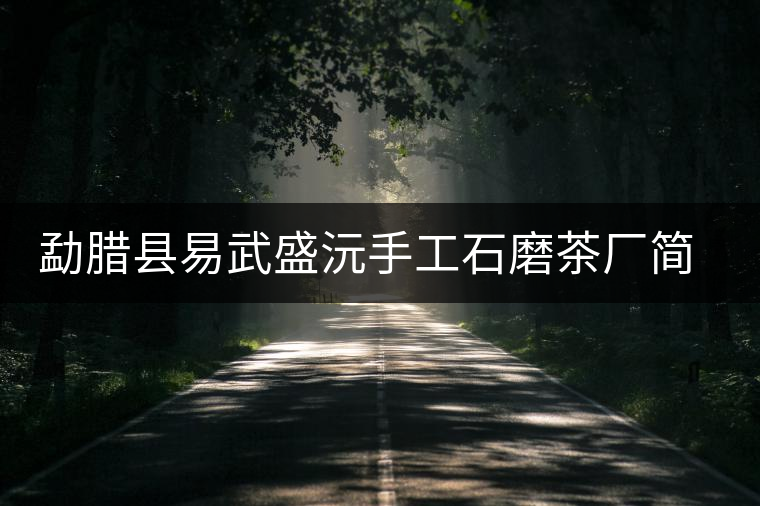 勐臘縣易武盛沅手工石磨茶廠(chǎng)簡(jiǎn)介