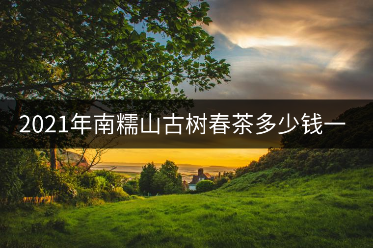 2021年南糯山古樹春茶多少錢一公斤？