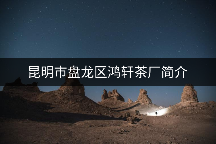 昆明市盤(pán)龍區(qū)鴻軒茶廠簡(jiǎn)介 昆明市盤(pán)龍區(qū)鴻軒茶廠簡(jiǎn)介