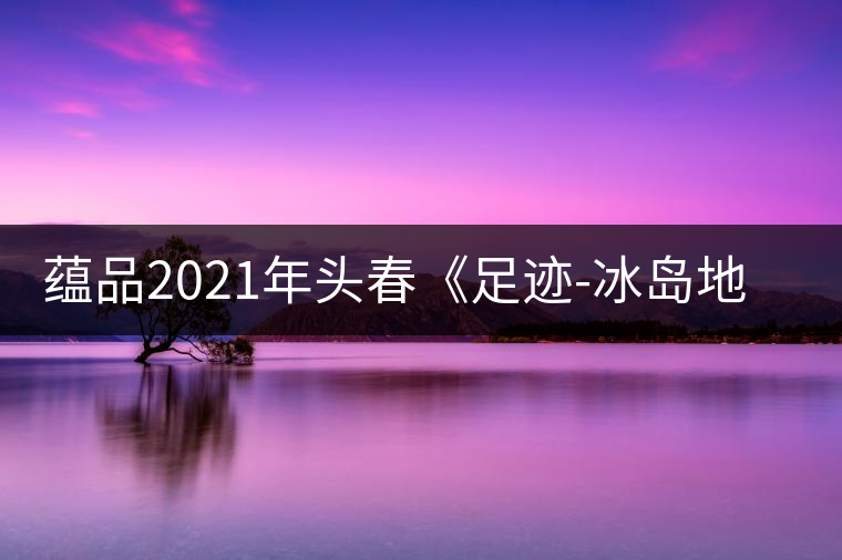蘊品2021年頭春《足跡-冰島地界》古樹普洱茶生茶好喝嗎？