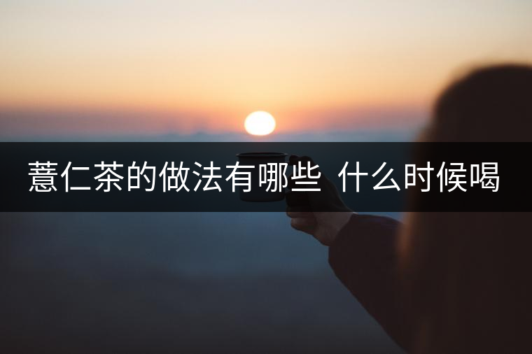 薏仁茶的做法有哪些 什么時候喝好 薏仁茶的做法有哪些 什么時候喝好