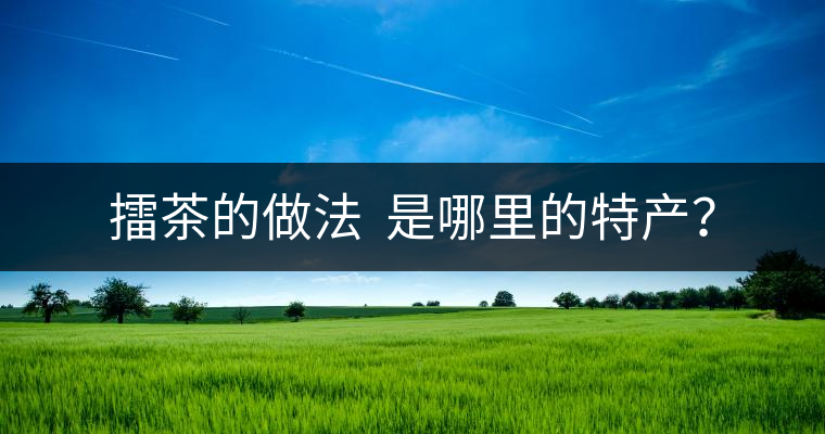 擂茶的做法  是哪里的特產(chǎn)？