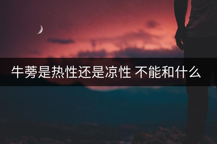 牛蒡是熱性還是涼性 不能和什么一起吃