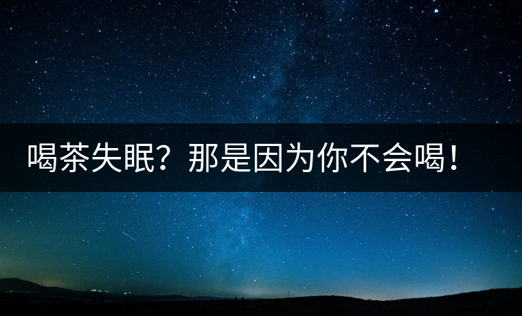 喝茶失眠？那是因?yàn)槟悴粫?huì)喝！這些技巧教給你好好用起來