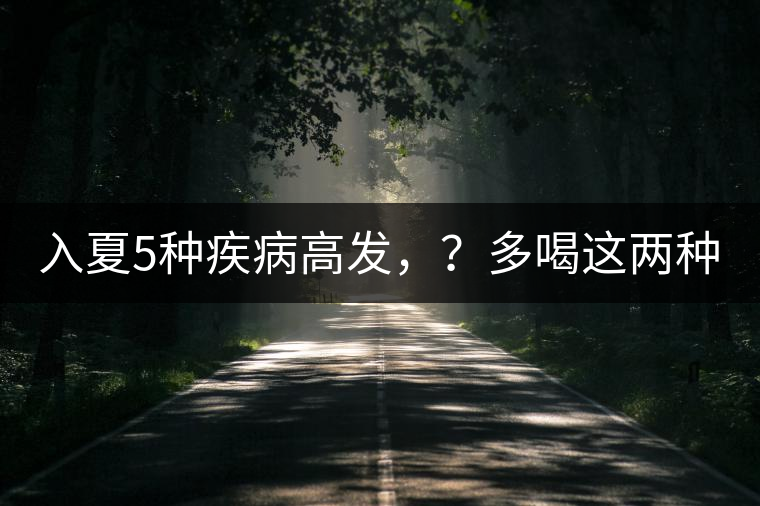 入夏5種疾病高發(fā)，？多喝這兩種茶！