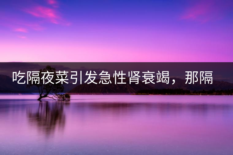 吃隔夜菜引發(fā)急性腎衰竭，那隔夜茶也會(huì)嗎？