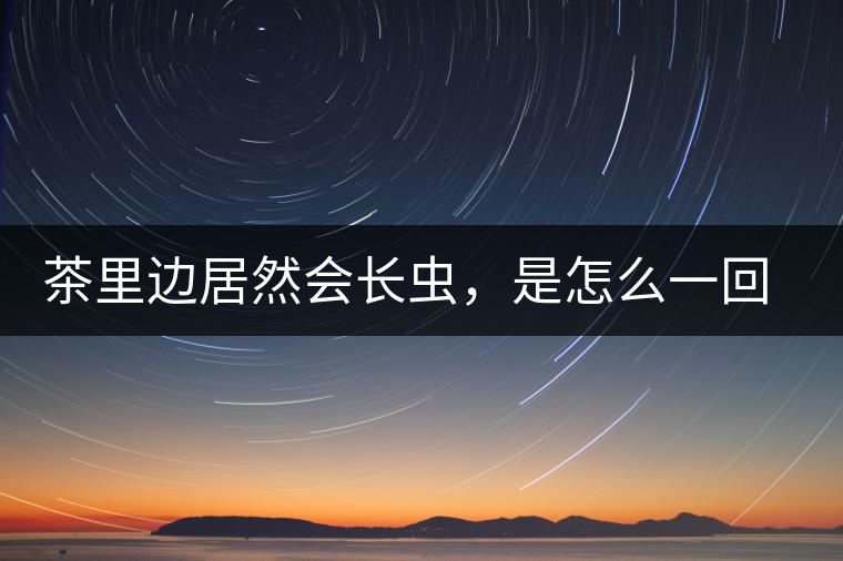 茶里邊居然會長蟲，是怎么一回事呢？