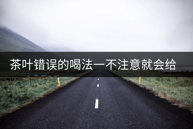 茶葉錯誤的喝法一不注意就會給身體帶來不好的影響 茶葉錯誤的喝法一不注意就會給身體帶來不好的影響