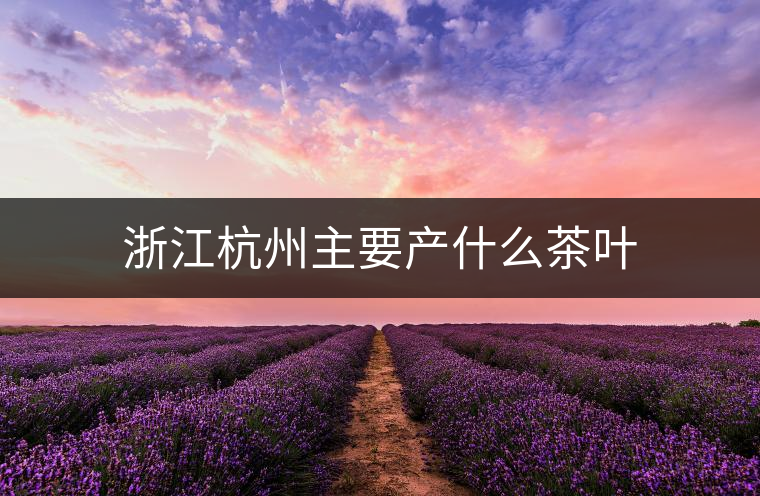 浙江杭州主要產(chǎn)什么茶葉 浙江杭州主要產(chǎn)什么茶葉
