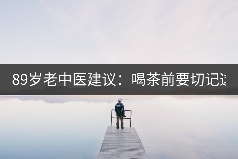 89歲老中醫(yī)建議：喝茶前要切記這2個(gè)字！