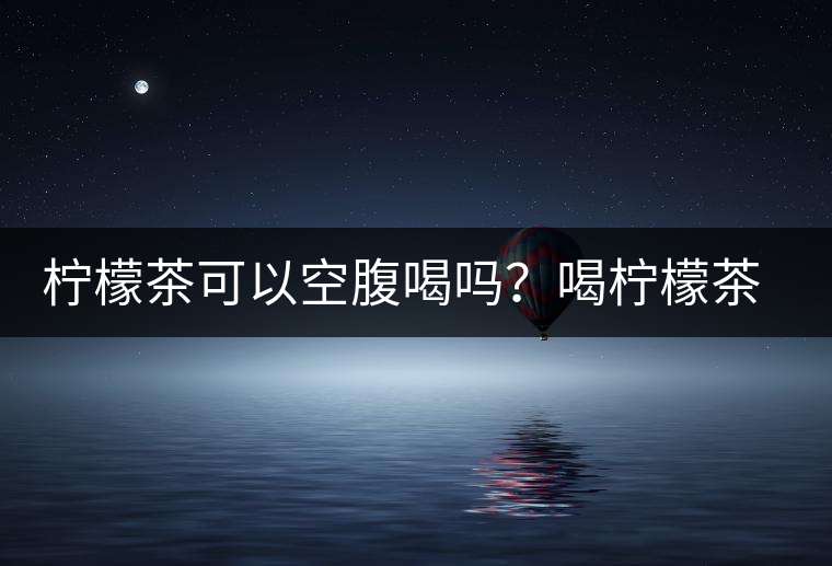 檸檬茶可以空腹喝嗎？喝檸檬茶的最佳時(shí)間