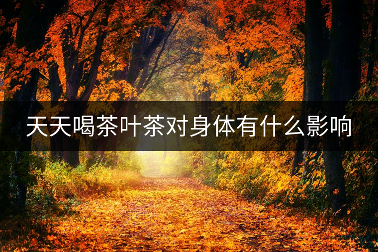 天天喝茶葉茶對身體有什么影響 天天喝茶葉茶對身體有什么影響