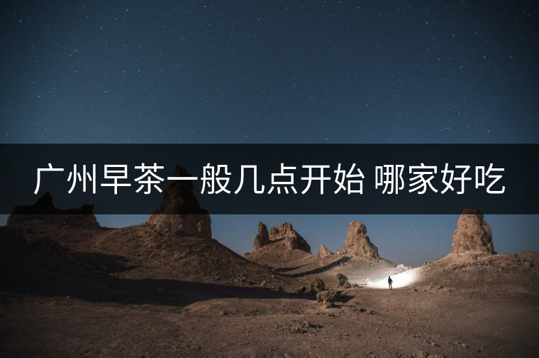 廣州早茶一般幾點(diǎn)開(kāi)始 哪家好吃 廣州早茶一般幾點(diǎn)開(kāi)始 哪家好吃