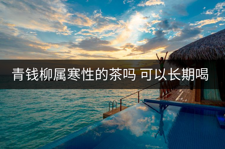 青錢(qián)柳屬寒性的茶嗎 可以長(zhǎng)期喝嗎